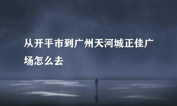 从开平市到广州天河城正佳广场怎么去