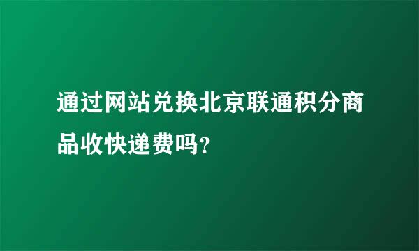 通过网站兑换北京联通积分商品收快递费吗？