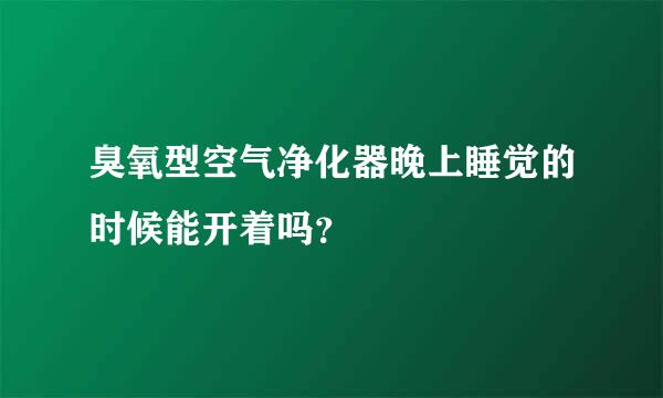 臭氧型空气净化器晚上睡觉的时候能开着吗？