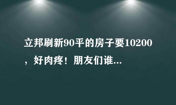 立邦刷新90平的房子要10200，好肉疼！朋友们谁家用过立邦，大概多少钱呢？