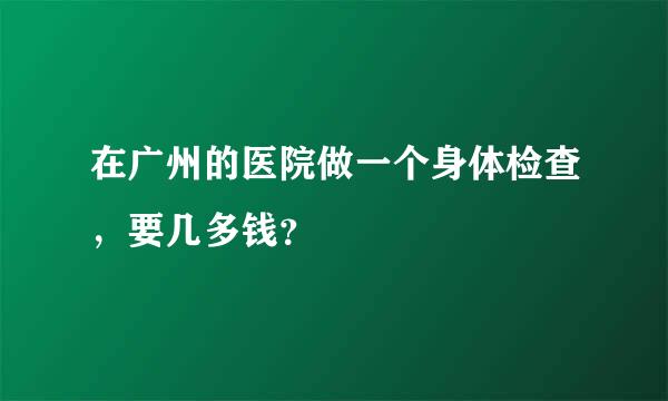 在广州的医院做一个身体检查，要几多钱？