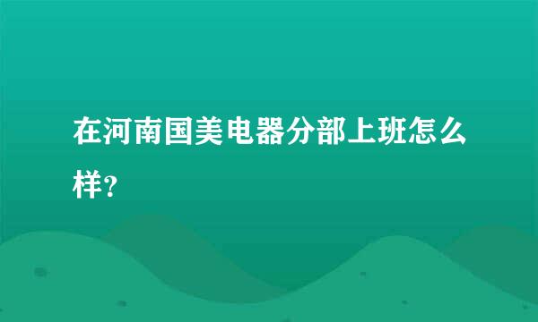 在河南国美电器分部上班怎么样？