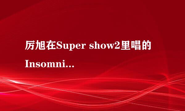 厉旭在Super show2里唱的«Insomnia»是翻唱的还是...