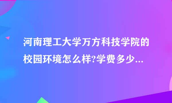 河南理工大学万方科技学院的校园环境怎么样?学费多少?寝室环境?哪位朋友能具体说下谢谢