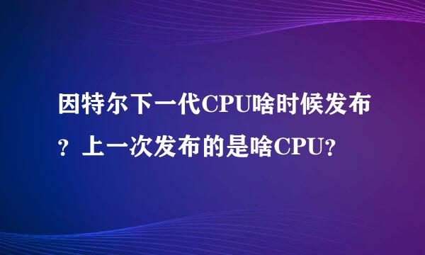 因特尔下一代CPU啥时候发布？上一次发布的是啥CPU？