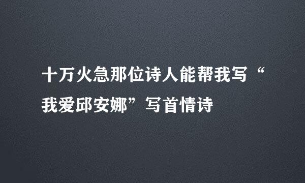 十万火急那位诗人能帮我写“我爱邱安娜”写首情诗