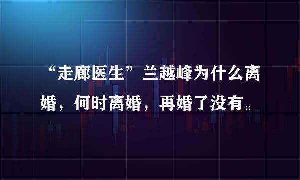 “走廊医生”兰越峰为什么离婚，何时离婚，再婚了没有。