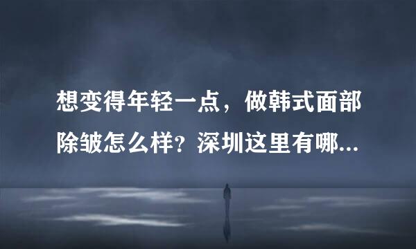 想变得年轻一点，做韩式面部除皱怎么样？深圳这里有哪些技术好的地方？