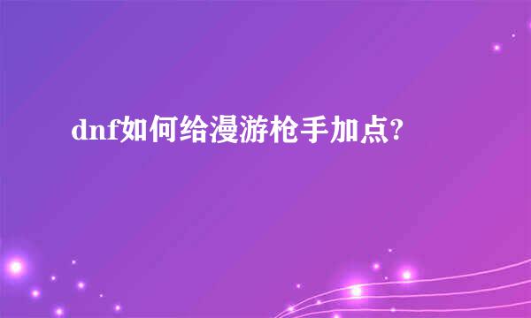 dnf如何给漫游枪手加点?