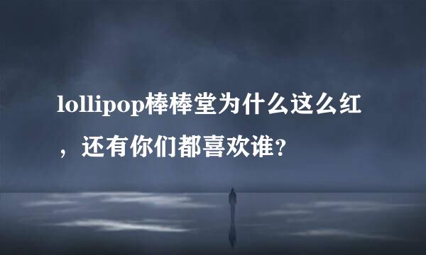 lollipop棒棒堂为什么这么红，还有你们都喜欢谁？