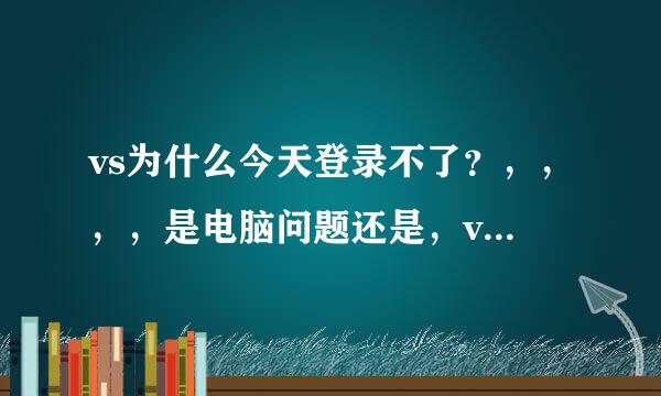 vs为什么今天登录不了？，，，，是电脑问题还是，vs问题，求解