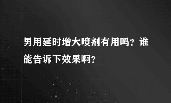 男用延时增大喷剂有用吗？谁能告诉下效果啊？