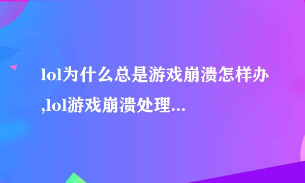 lol为什么总是游戏崩溃怎样办,lol游戏崩溃处理方法 - 游戏秘籍