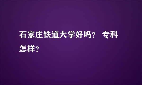 石家庄铁道大学好吗？ 专科怎样？