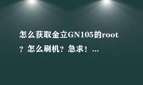 怎么获取金立GN105的root？怎么刷机？急求！要有经验的人！谢谢了！