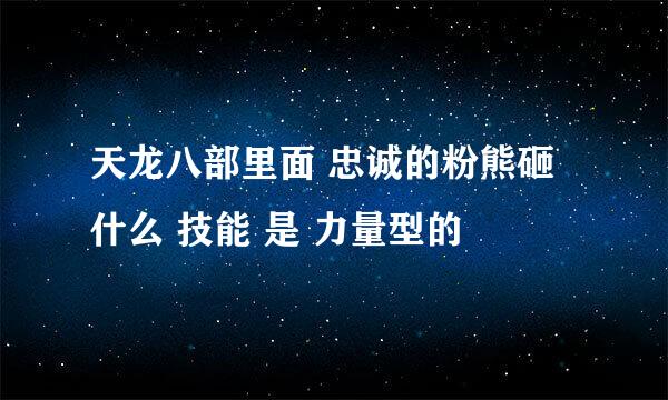 天龙八部里面 忠诚的粉熊砸什么 技能 是 力量型的