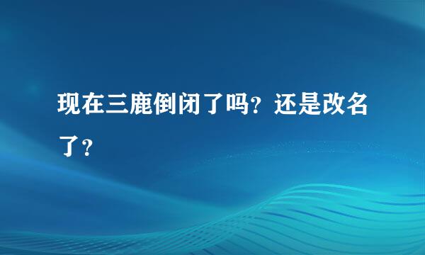 现在三鹿倒闭了吗？还是改名了？