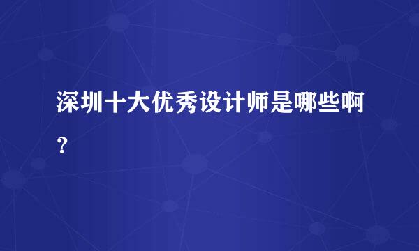 深圳十大优秀设计师是哪些啊？