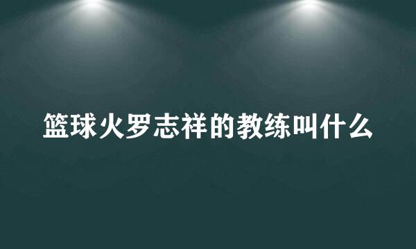 篮球火罗志祥的教练叫什么