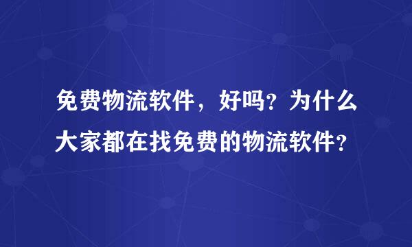 免费物流软件，好吗？为什么大家都在找免费的物流软件？