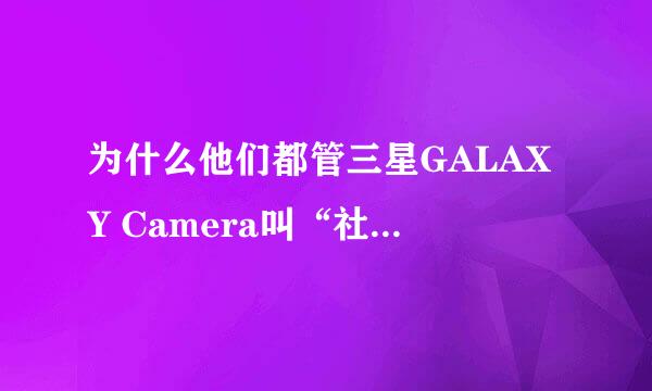 为什么他们都管三星GALAXY Camera叫“社交神器”？有什么说法么？