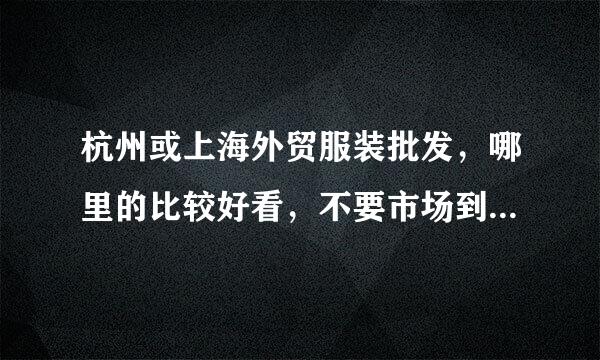 杭州或上海外贸服装批发，哪里的比较好看，不要市场到处都是同样的服装~知情人士提供位置啊 ，或网店也可以