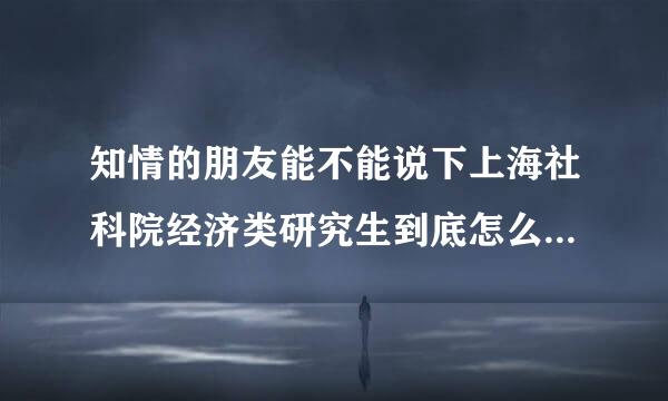 知情的朋友能不能说下上海社科院经济类研究生到底怎么样?报录比大概多少，要多少分能过初试?学费要多少?