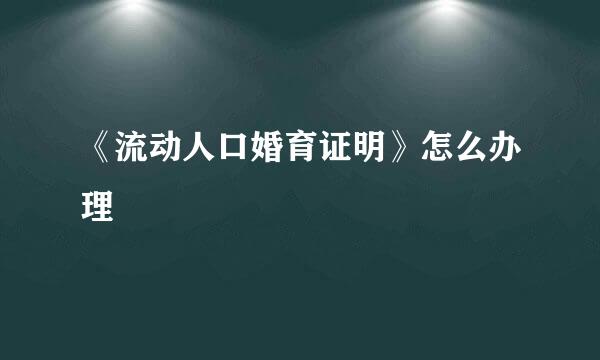 《流动人口婚育证明》怎么办理