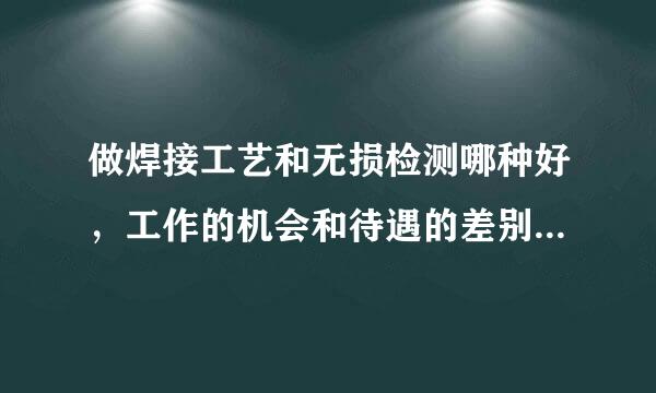 做焊接工艺和无损检测哪种好，工作的机会和待遇的差别如何，请懂行的人指教。