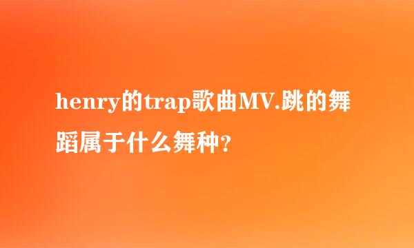 henry的trap歌曲MV.跳的舞蹈属于什么舞种？