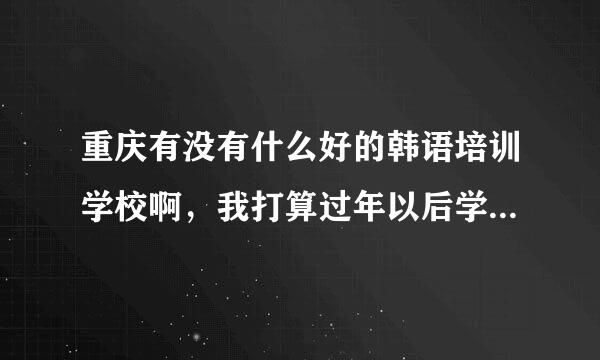 重庆有没有什么好的韩语培训学校啊，我打算过年以后学习，麻烦各位朋友们推荐一下