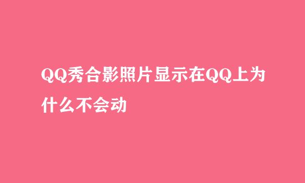 QQ秀合影照片显示在QQ上为什么不会动