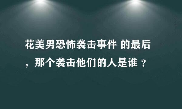 花美男恐怖袭击事件 的最后，那个袭击他们的人是谁 ？