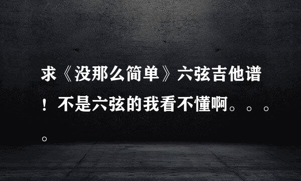 求《没那么简单》六弦吉他谱！不是六弦的我看不懂啊。。。。