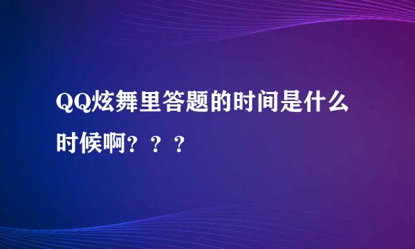 QQ炫舞里答题的时间是什么时候啊？？？