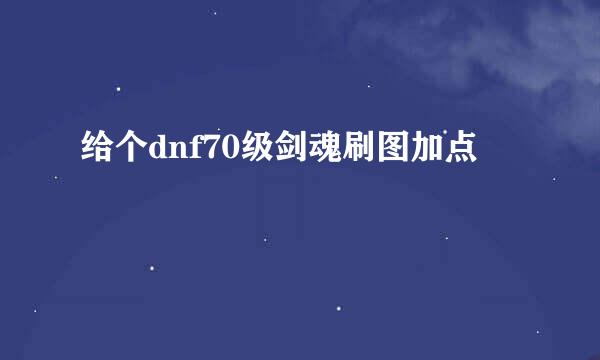 给个dnf70级剑魂刷图加点