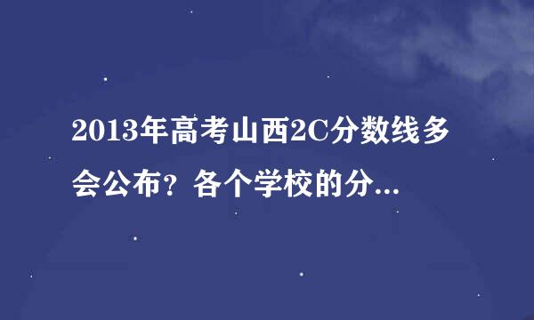 2013年高考山西2C分数线多会公布？各个学校的分数线是录取后再公布吗？