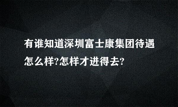 有谁知道深圳富士康集团待遇怎么样?怎样才进得去?