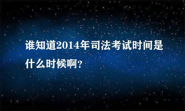 谁知道2014年司法考试时间是什么时候啊？