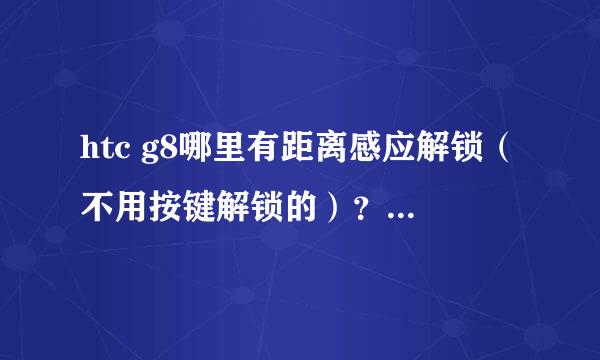 htc g8哪里有距离感应解锁（不用按键解锁的）？请大虾们给个下载地址和使用说名。详细点