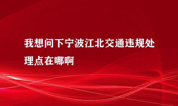 我想问下宁波江北交通违规处理点在哪啊