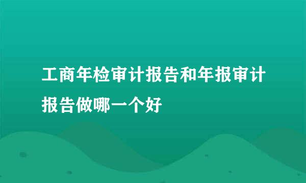 工商年检审计报告和年报审计报告做哪一个好