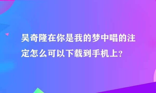 吴奇隆在你是我的梦中唱的注定怎么可以下载到手机上？