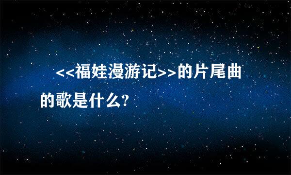 •<<福娃漫游记>>的片尾曲的歌是什么?