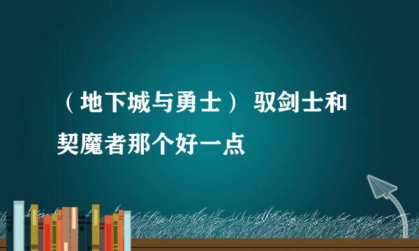 （地下城与勇士） 驭剑士和契魔者那个好一点