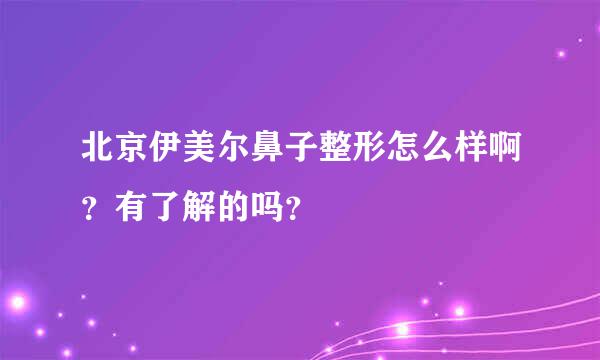 北京伊美尔鼻子整形怎么样啊？有了解的吗？