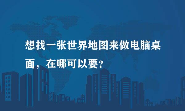 想找一张世界地图来做电脑桌面，在哪可以要？