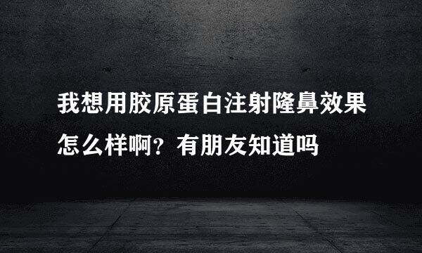 我想用胶原蛋白注射隆鼻效果怎么样啊？有朋友知道吗