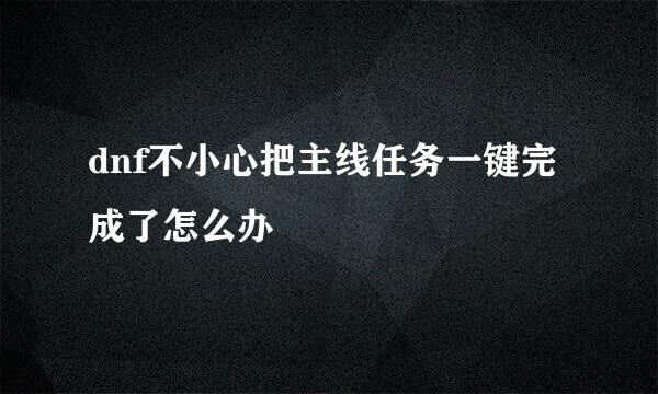 dnf不小心把主线任务一键完成了怎么办