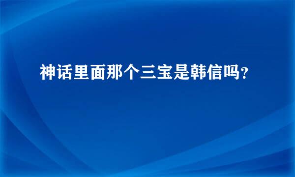 神话里面那个三宝是韩信吗？